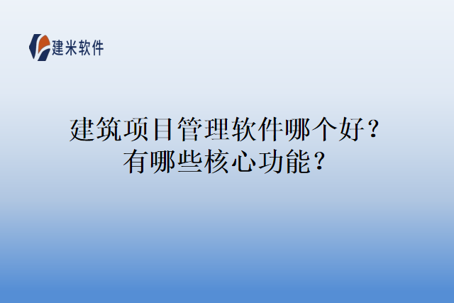 建筑项目管理软件哪个好？有哪些核心功能？