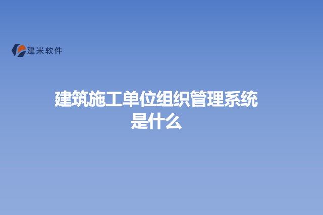 建筑施工单位组织管理系统是什么