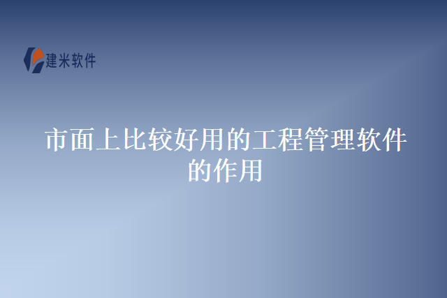 市面上比较好用的工程管理软件的作用