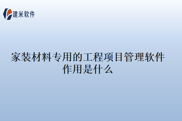 家装材料专用的工程项目管理软件作用是什么
