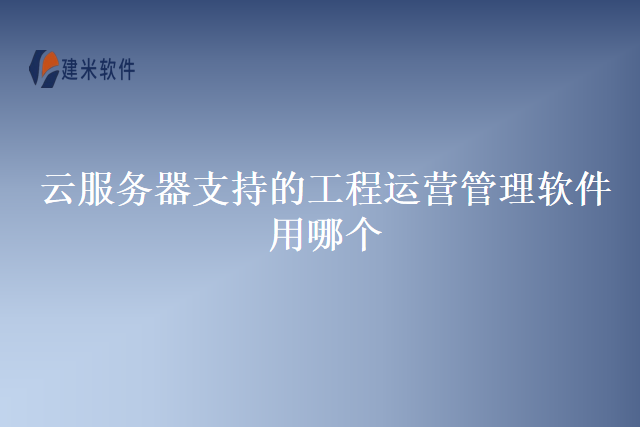 云服务器支持的工程运营管理软件用哪个