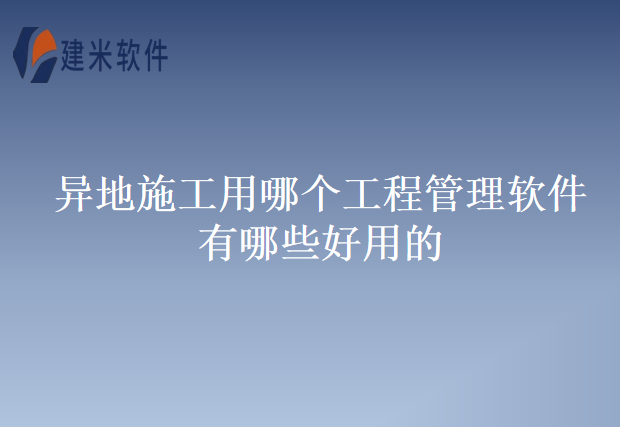 异地施工用哪个工程管理软件有哪些好用的