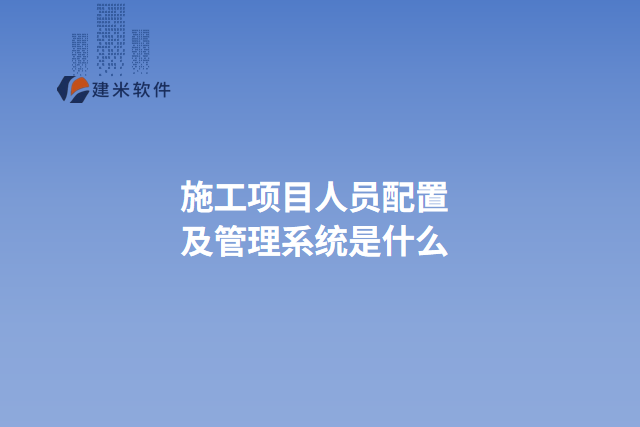 施工项目人员配置及管理系统是什么