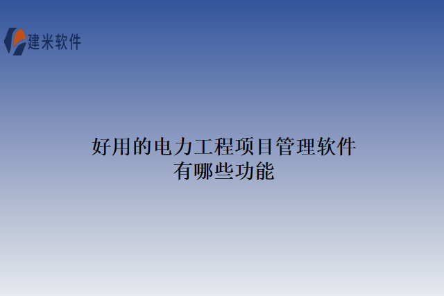 好用的电力工程项目管理软件有哪些功能