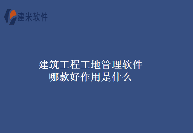 建筑工程工地管理软件哪款好作用是什么