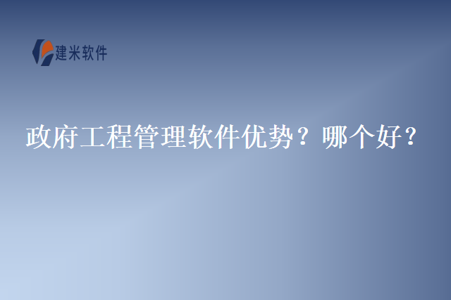 政府工程管理软件优势？哪个好？