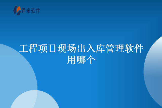 工程项目现场出入库管理软件用哪个