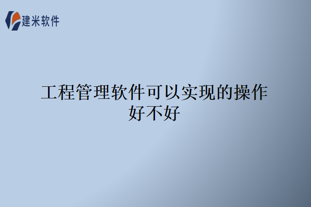 工程管理软件可以实现的操作好不好