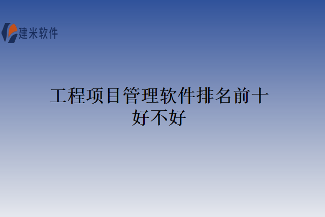 工程项目管理软件排名前十？好不好？