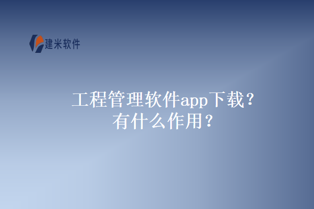 工程管理软件app下载？有什么作用？