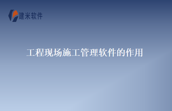 工程现场施工管理软件的作用