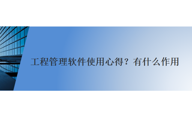 工程管理软件使用心得？有什么作用