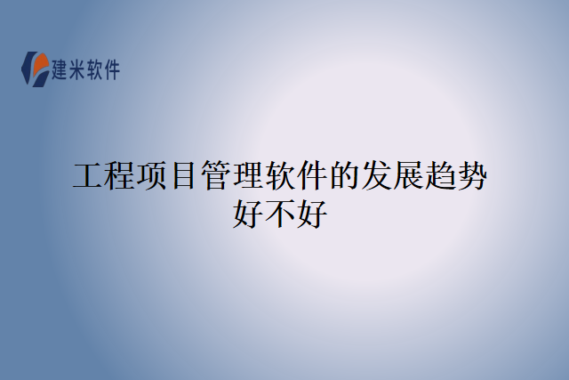 工程项目管理软件的发展趋势好不好