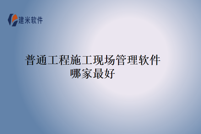 普通工程施工现场管理软件哪家最好
