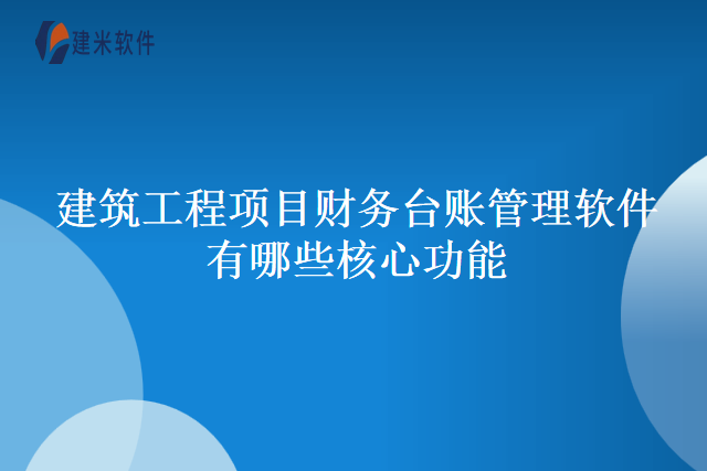 建筑工程项目财务台账管理软件有哪些核心功能