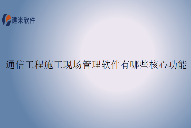 通信工程施工现场管理软件有哪些核心功能