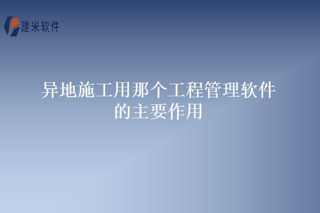 异地施工用那个工程管理软件的主要作用