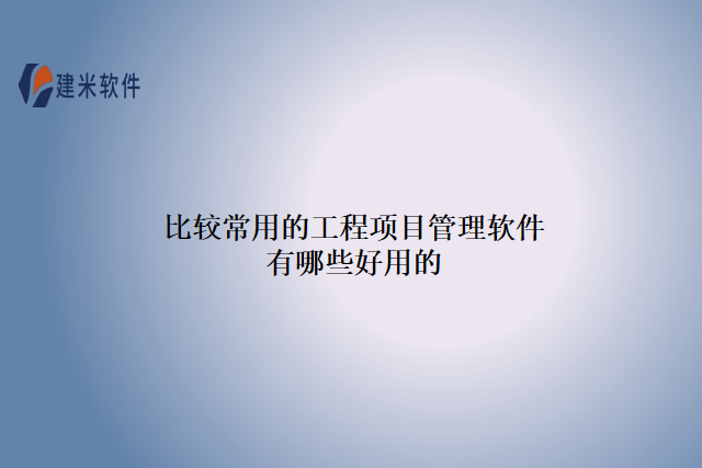 比较常用的工程项目管理软件有哪些好用的