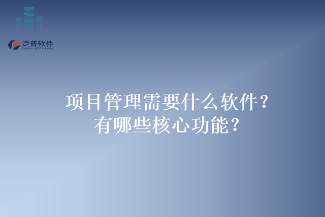 项目管理需要什么软件？有哪些核心功能？
