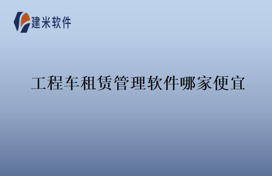 工程车租赁管理软件哪家便宜
