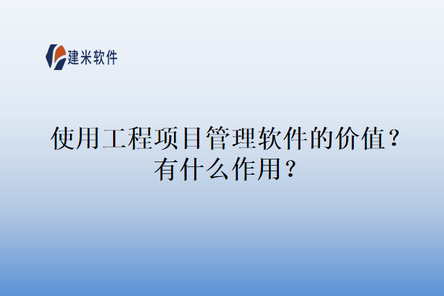 使用工程项目管理软件的价值？有什么作用？