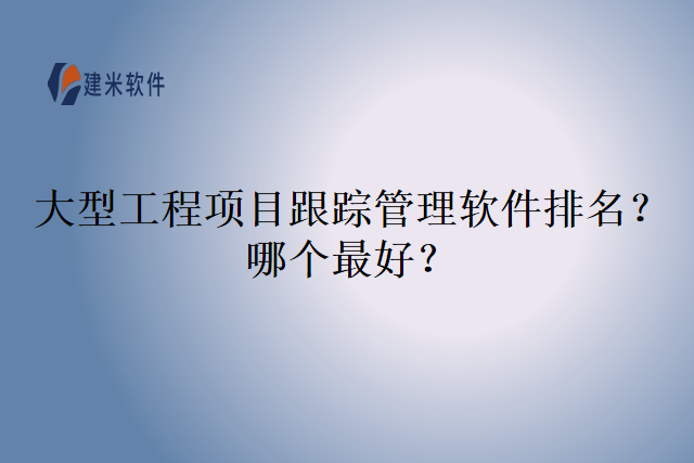 大型工程项目跟踪管理软件排名？哪个最好？