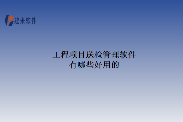 工程项目送检管理软件有哪些好用的