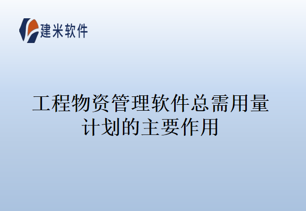 工程物资管理软件总需用量计划的主要作用