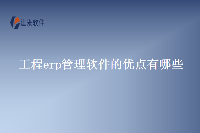 工程erp管理软件的优点有哪些