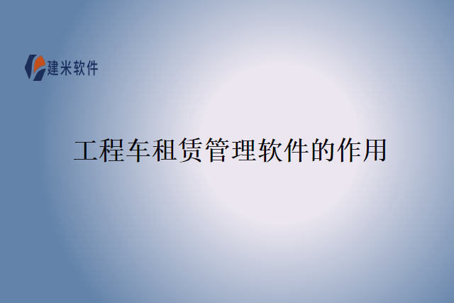 工程车租赁管理软件的作用
