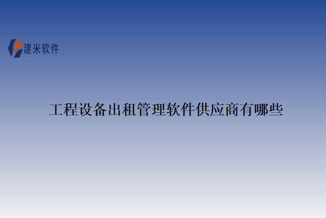 工程设备出租管理软件供应商有哪些