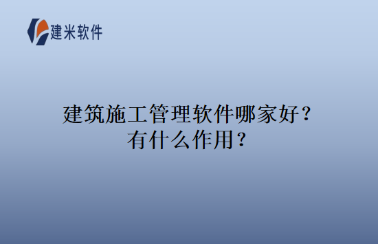 建筑施工管理软件哪家好？有什么作用？