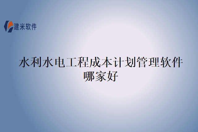 水利水电工程成本计划管理软件哪家好