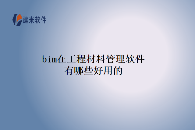 bim在工程材料管理软件有哪些好用的