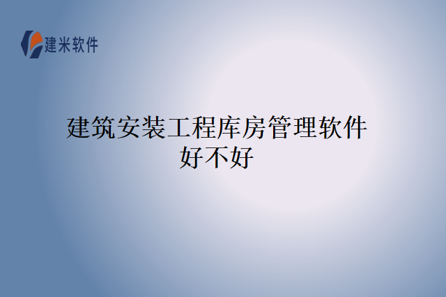 建筑安装工程库房管理软件好不好