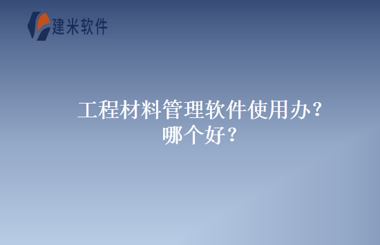 工程材料管理软件使用办？哪个好？