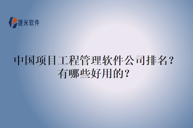 中国项目工程管理软件公司排名？有哪些好用的？