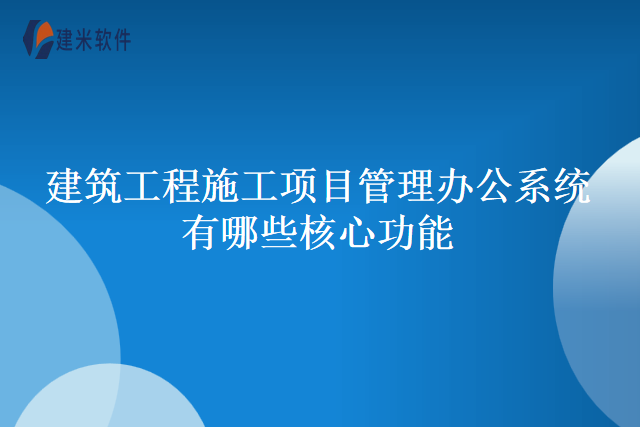 建筑工程施工项目管理办公系统有哪些核心功能
