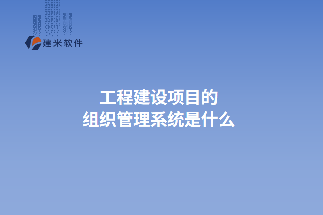 工程建设项目的组织管理系统是什么