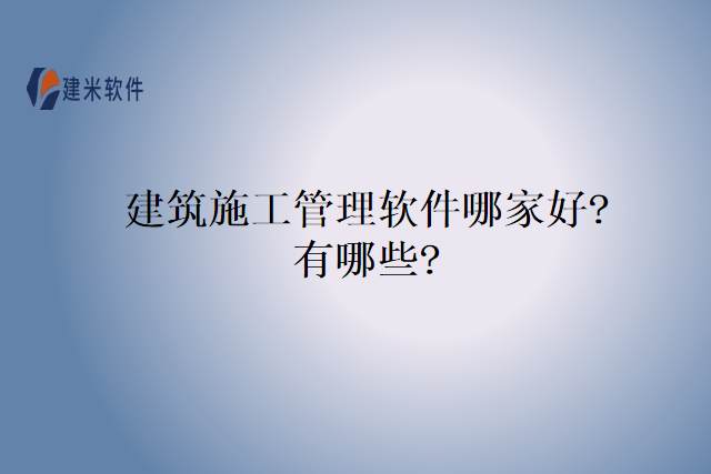 建筑施工管理软件哪家好?有哪些?