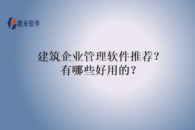 建筑企业管理软件推荐？有哪些好用的？