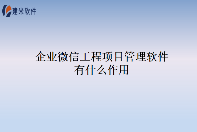 企业微信工程项目管理软件有什么作用