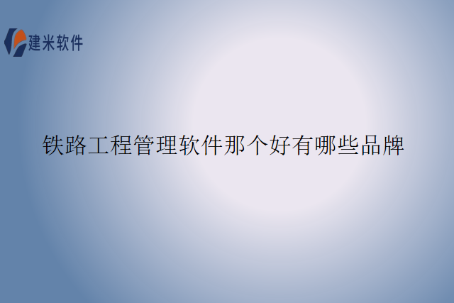 铁路工程管理软件那个好有哪些品牌