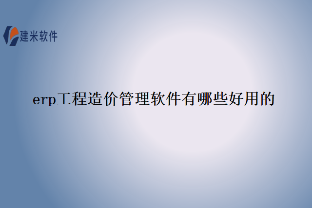 erp工程造价管理软件有哪些好用的