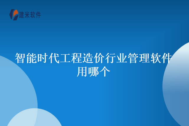 智能时代工程造价行业管理软件用哪个
