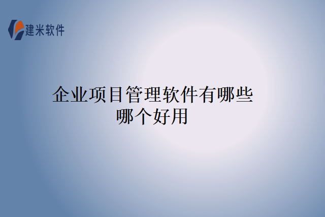 企业项目管理软件有哪些哪个好用
