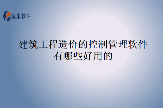 建筑工程造价的控制管理软件有哪些好用的