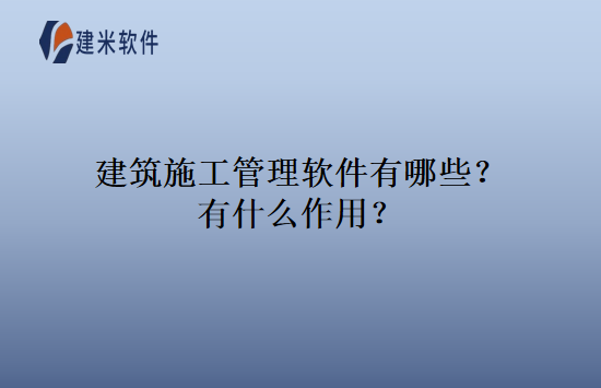 建筑施工管理软件有哪些？有什么作用？