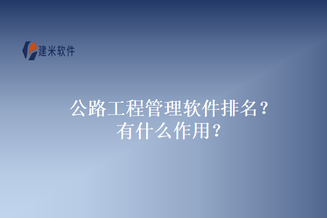 公路工程管理软件排名？有什么作用？