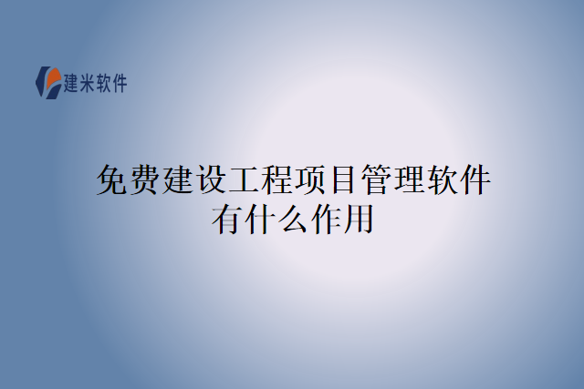 免费建设工程项目管理软件有什么作用
